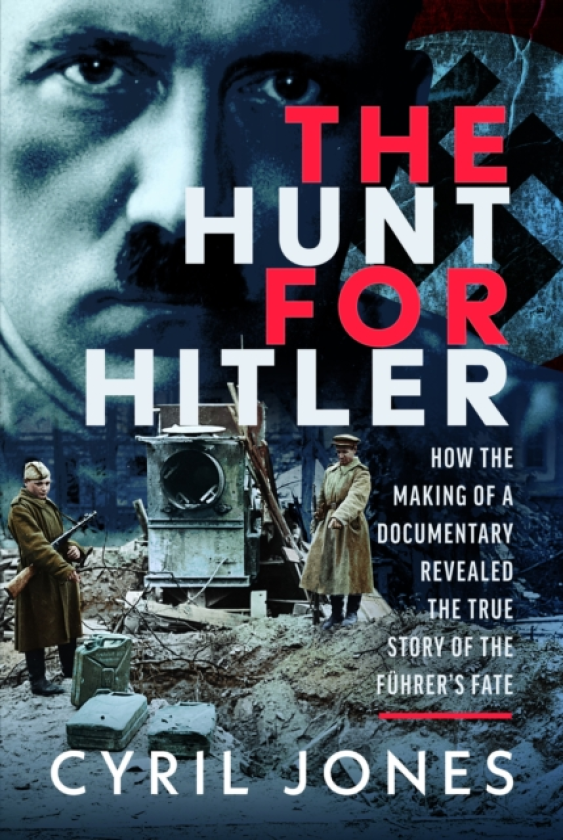 The Hunt for Hitler How the Making of a Documentary Revealed the True Story of the Fuhrer’s Fate