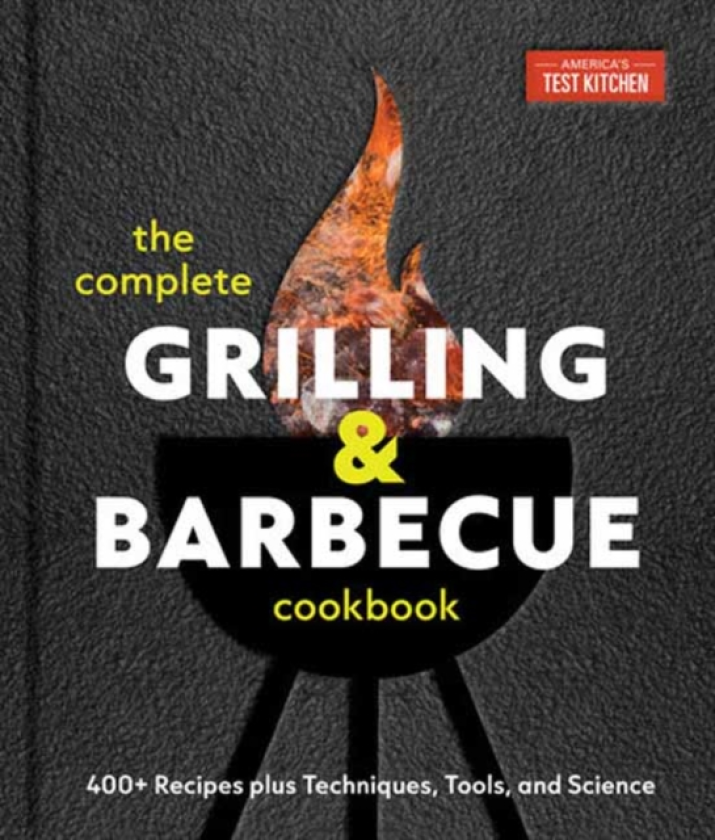 The Complete Grilling and Barbecue Cookbook 500+ Recipes plus Techniques, Tools, and Science for Sensational Backyard Grilling