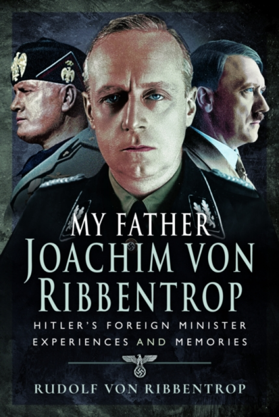 My Father Joachim von Ribbentrop Hitler’s Foreign Minister, Experiences and Memories