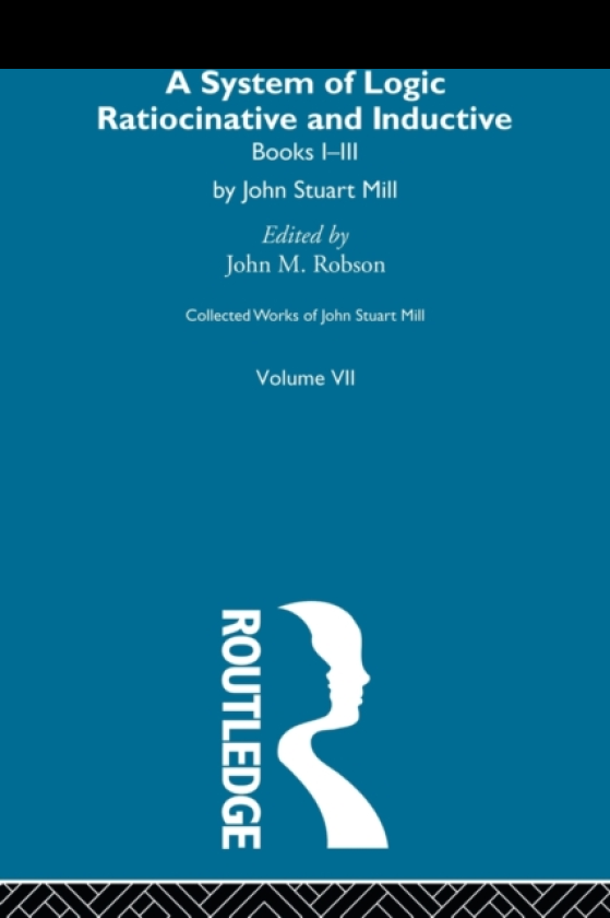 Collected Works of John Stuart Mill VII. System of Logic: Ratiocinative and Inductive Vol A