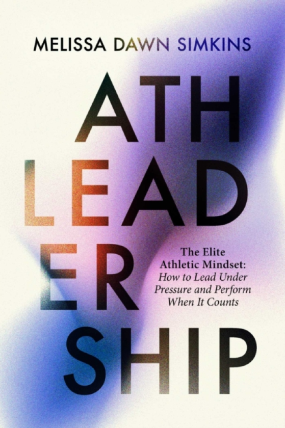 Athleadership The Elite Athletic Mindset: How to Lead Under Pressure and Perform When It Counts