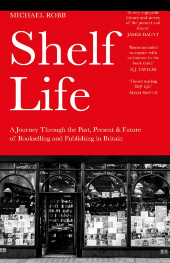 Shelf Life A Journey Through the Past, Present & Future of Bookselling and Publishing in Britain