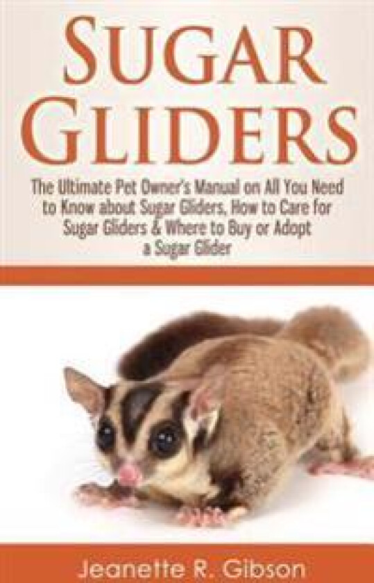 Sugar Gliders: The Ultimate Pet Owner's Manual on All You Need to Know about Sugar Gliders, How to Care for Sugar Gliders & Where to