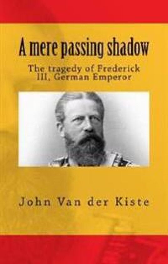 A Mere Passing Shadow: The Tragedy of Frederick III, German Emperor