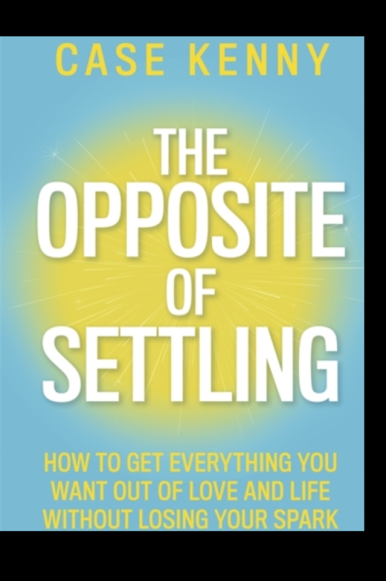 The Opposite of Settling How to Get Everything You Want Out of Love and Life Without Losing Your Spark