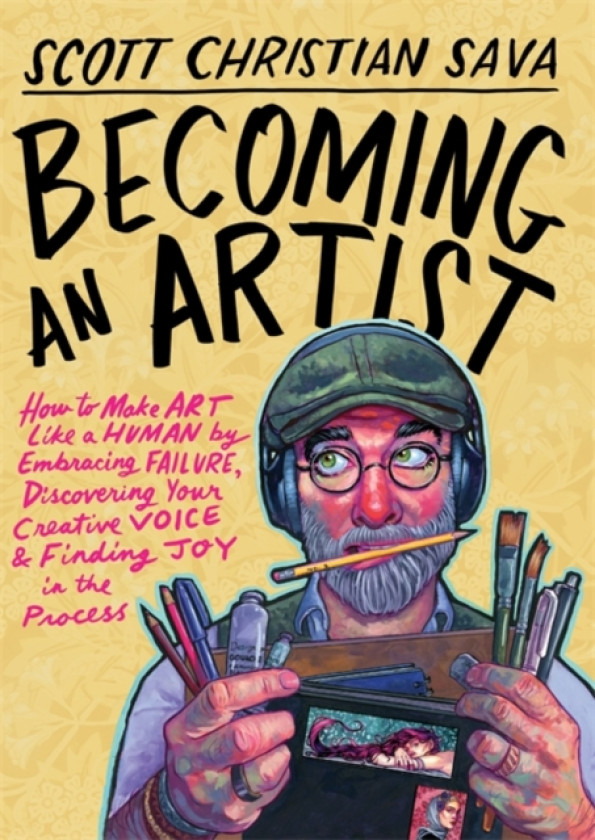 Becoming an Artist How to Make Art Like a Human by Embracing Failure, Discovering Your Creative Voice and Finding Joy in the Process