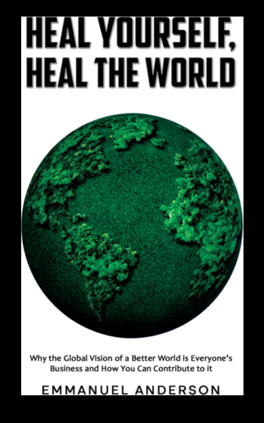 Heal Yourself, Heal the World Why the Global Vision of a Better World is Everyone’s Business and How You Can Contribute to it
