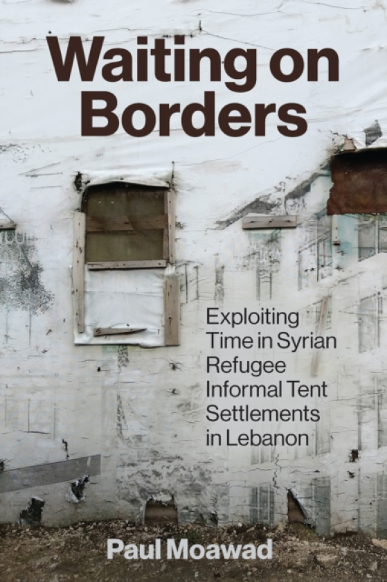 Waiting on Borders Exploiting Time in Syrian Refugee Informal Tent Settlements in Lebanon
