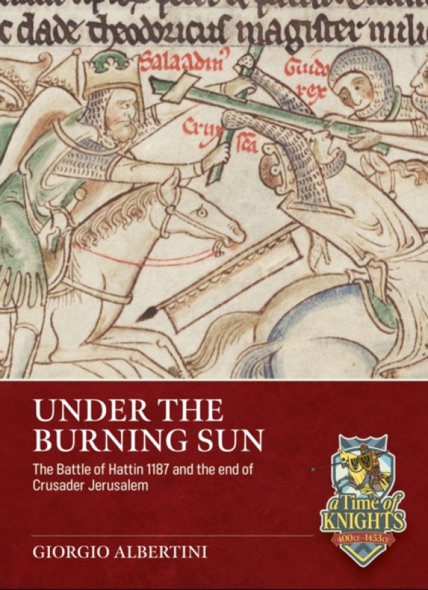 Under the Burning Sun The Battle of Hattin 1187 and the End of Crusader Jerusalem