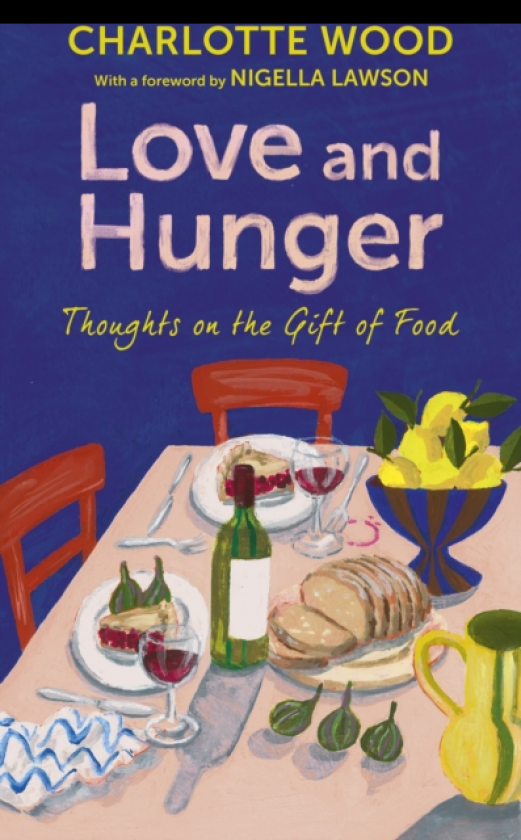 Love and Hunger Thoughts on the Gift of Food, with a foreword by Nigella Lawson