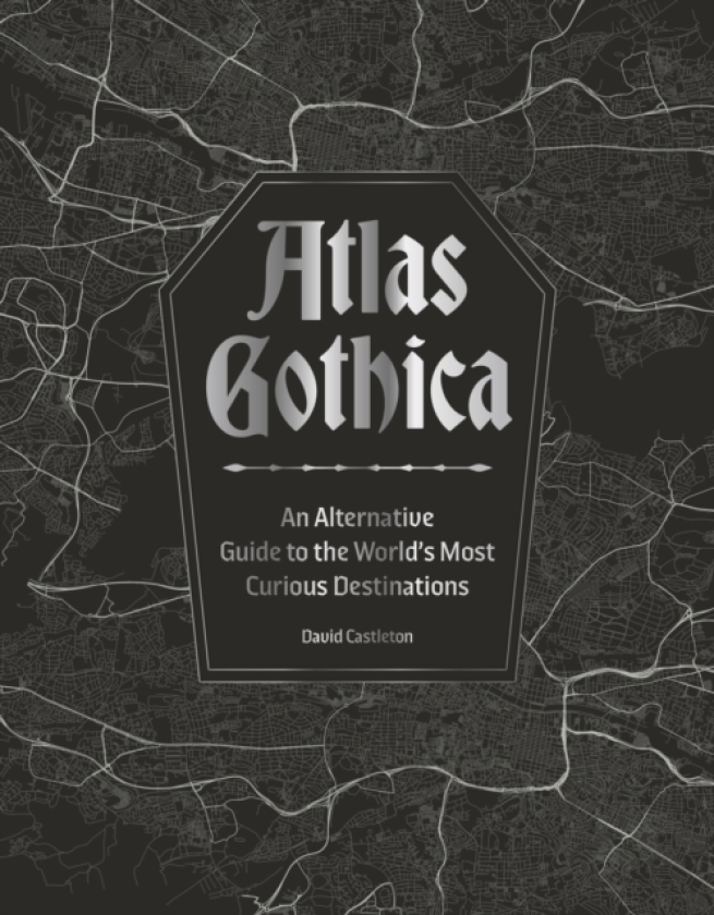Atlas Gothica An Alternative Guide to the World’s Most Curious Destinations