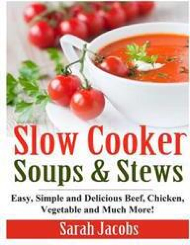 Slow Cooker Soups and Stews: Easy, Simple and Delicious Beef, Chicken, Vegetable and Much More!