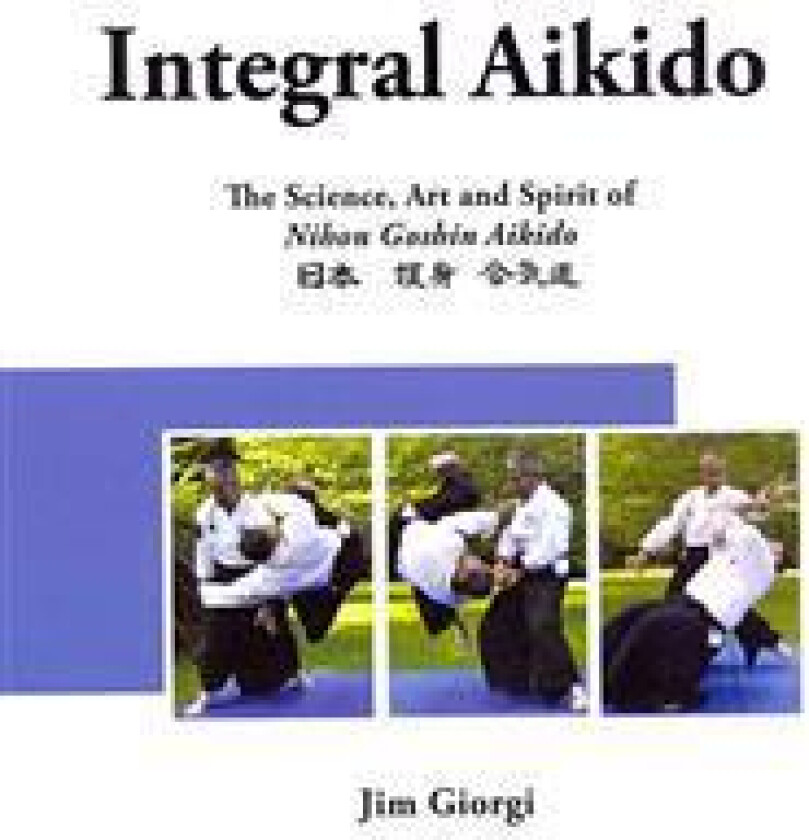 Integral Aikido: The Science, Art and Spirit of Nihon Goshin Aikido