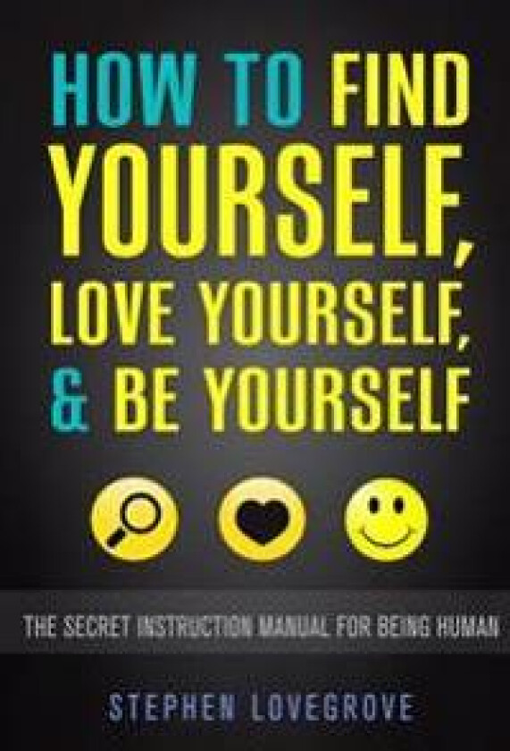 How to Find Yourself, Love Yourself, & Be Yourself: The Secret Instruction Manual for Being Human