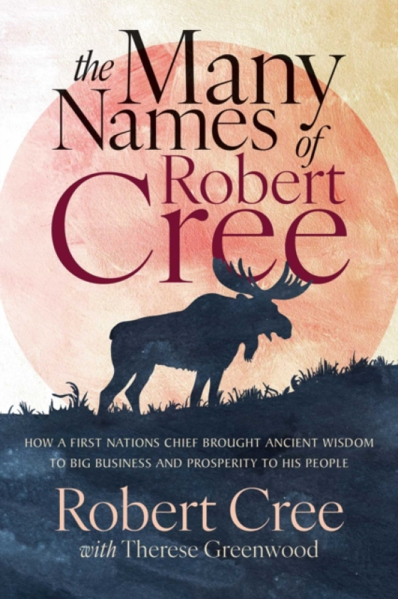 The Many Names of Robert Cree How a First Nation Chief Brought Ancient Wisdom to Big Business and Prosperity to His People