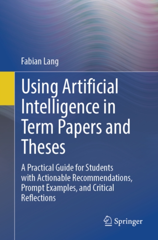 Using Artificial Intelligence in Term Papers and Theses A Practical Guide for Students with Actionable Recommendations, Prompt Examples, and Critical Reflections