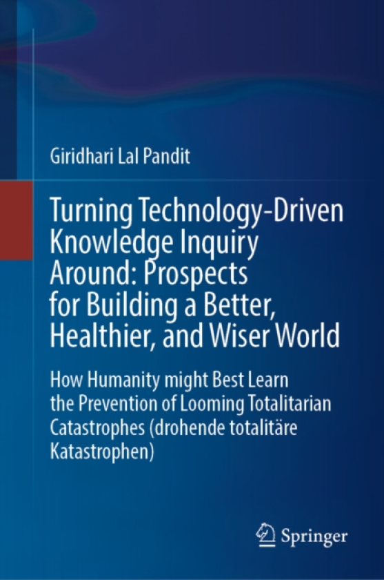 Turning TechnologyDriven Knowledge Inquiry Around: Prospects for Building a Better, Healthier, and Wiser World How Humanity might Best Learn the Prevention of Looming Totalitarian Catastr