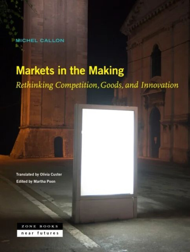 Markets in the Making - Rethinking Competition, Goods, and Innovation av Michel Callon, Olivia Custer, Martha Poon