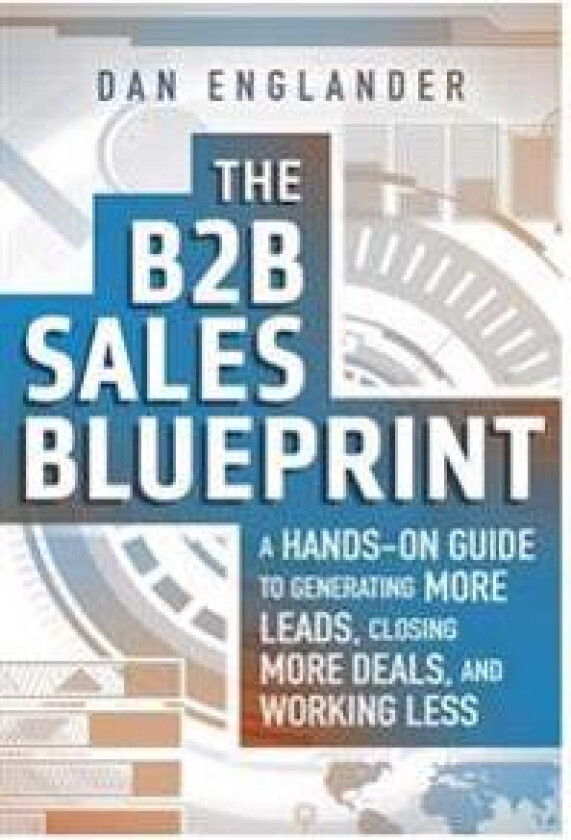 The B2B Sales Blueprint: A Hands-On Guide to Generating More Leads, Closing More Deals, and Working Less
