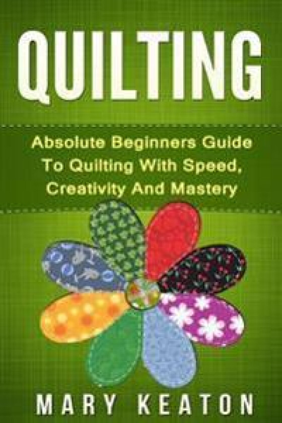 Quilting: Absolute Beginners Guide to Quilting with Speed, Creativity and Mastery