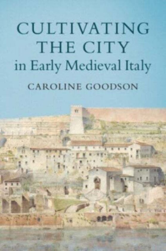 Cultivating the City in Early Medieval Italy av Caroline Goodson