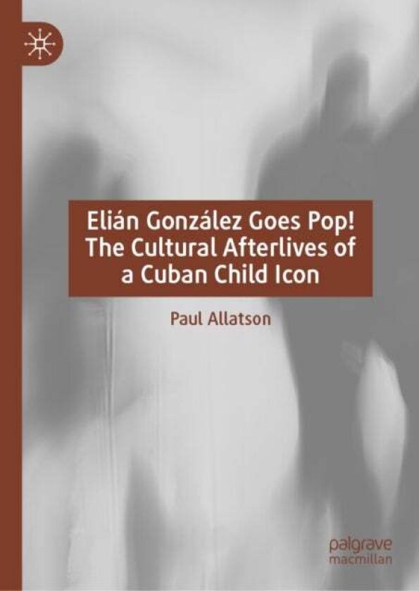 Elian Gonzalez Goes Pop! The Cultural Afterlives of a Cuban Child Icon av Paul Allatson