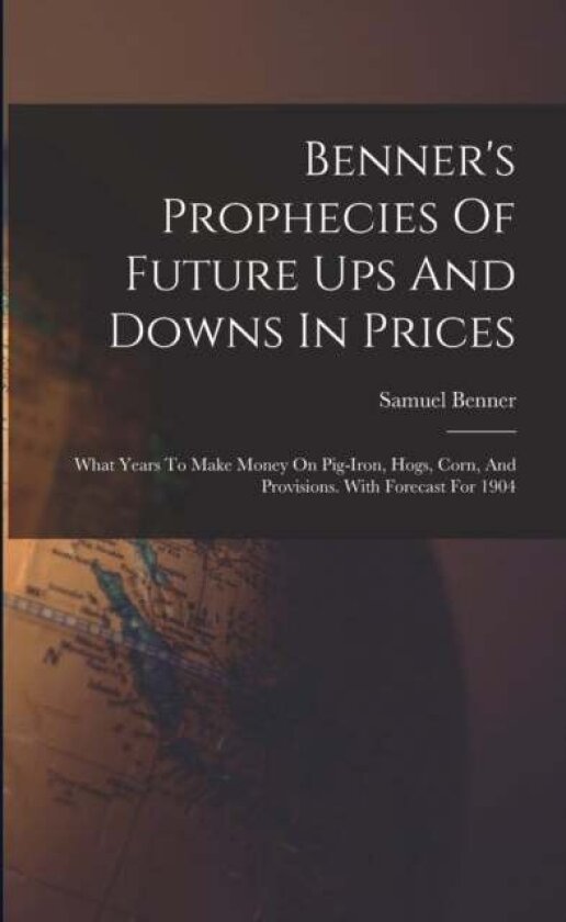 Benner's Prophecies Of Future Ups And Downs In Prices av Samuel Benner