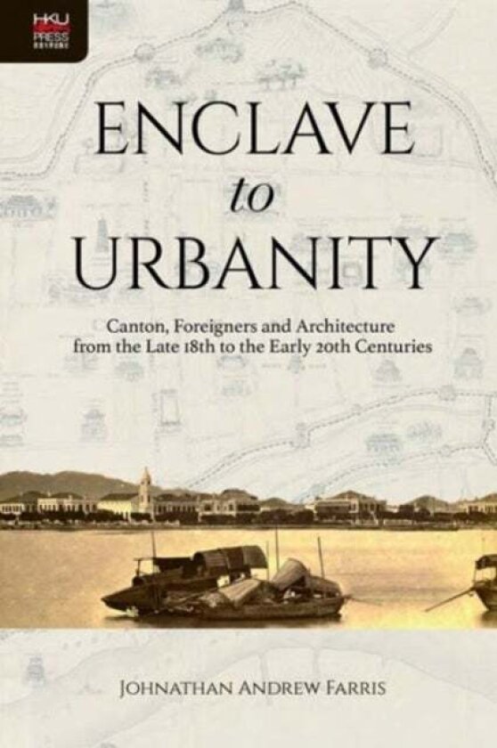Enclave to Urbanity - Canton, Foreigners, and Architecture from the Late Eighteenth to the Early Twentieth Centuries av Johnathan Andre Farris