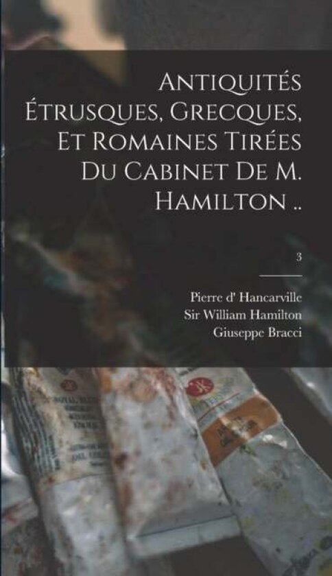 Antiquités Étrusques, Grecques, Et Romaines Tirées Du Cabinet De M. Hamilton ..; 3 av Giuseppe Bracci