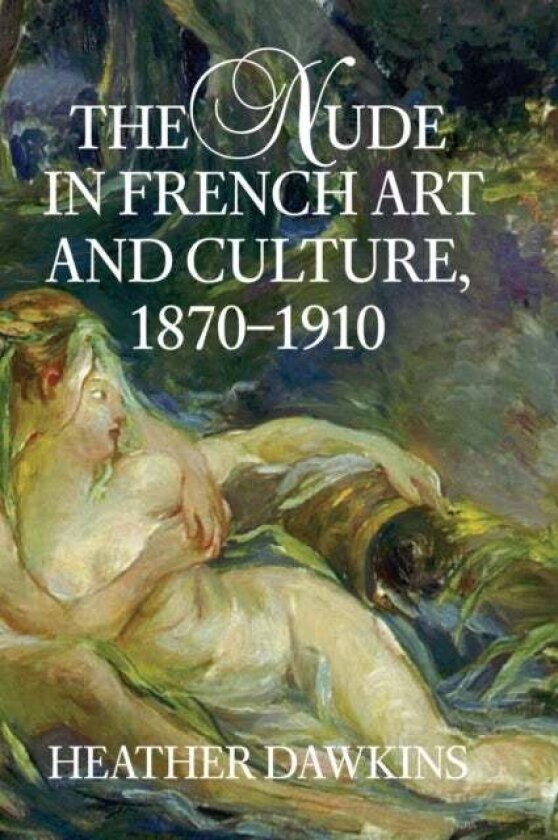 The Nude in French Art and Culture, 1870–1910 av Heather Dawkins