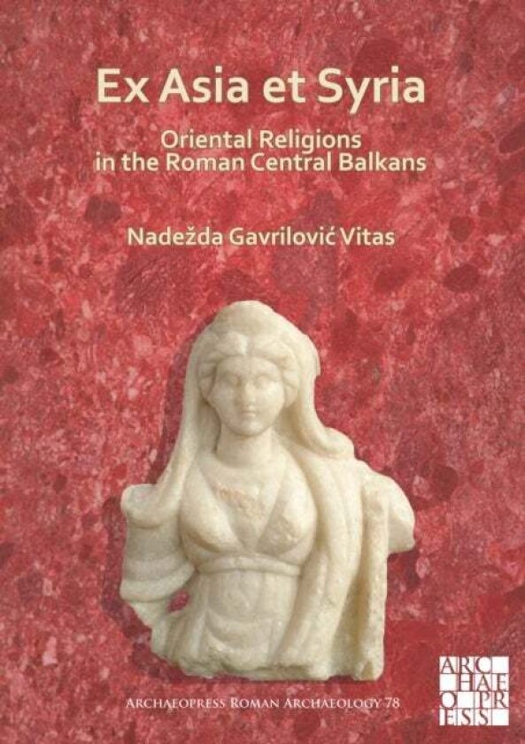 Ex Asia et Syria: Oriental Religions in the Roman Central Balkans av Nadezda Gavrilovic Vitas