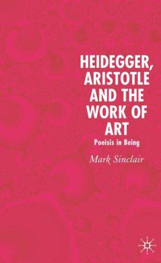 Heidegger, Aristotle and the Work of Art av Mark Sinclair