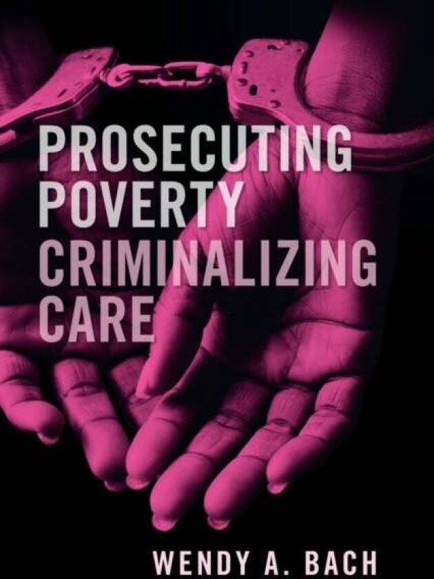 Prosecuting Poverty, Criminalizing Care av Wendy A. Bach