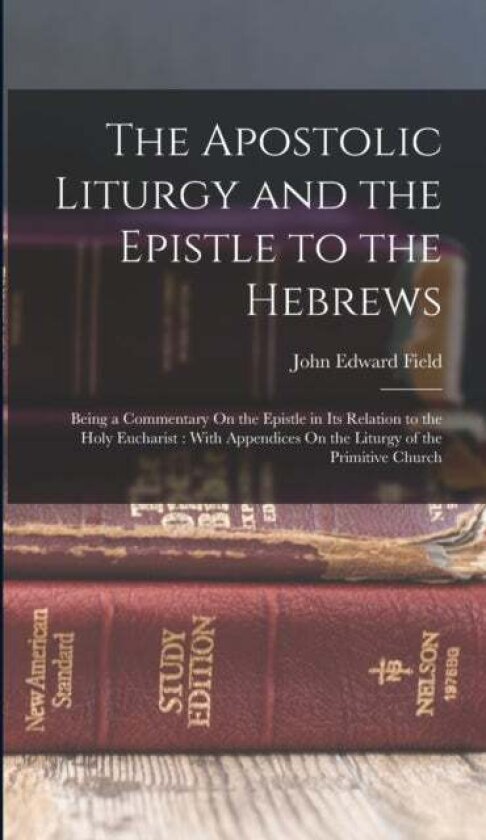 The Apostolic Liturgy and the Epistle to the Hebrews av John Edward Field