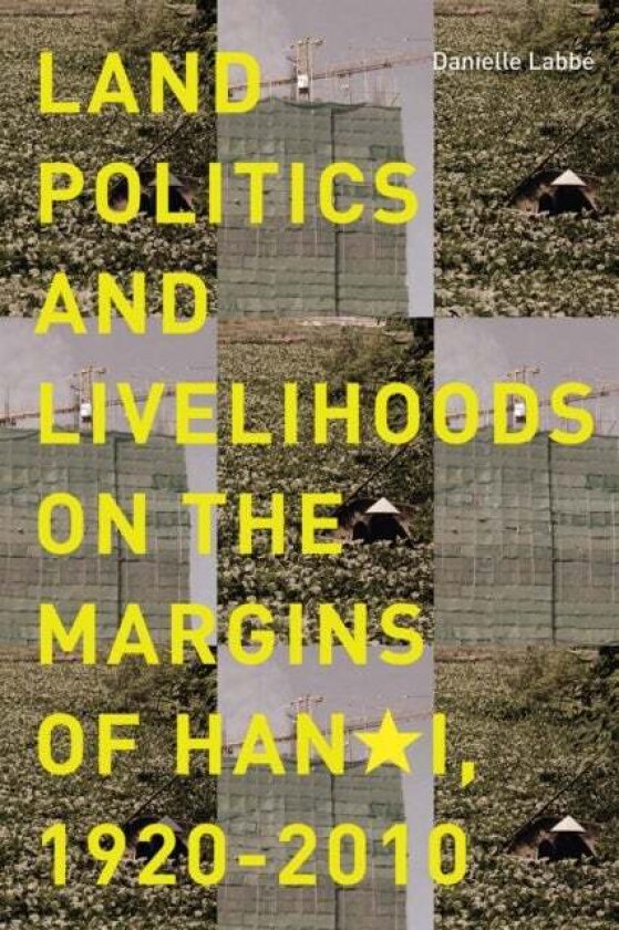 Land Politics and Livelihoods on the Margins of Hanoi, 1920-2010 av Danielle Labbe