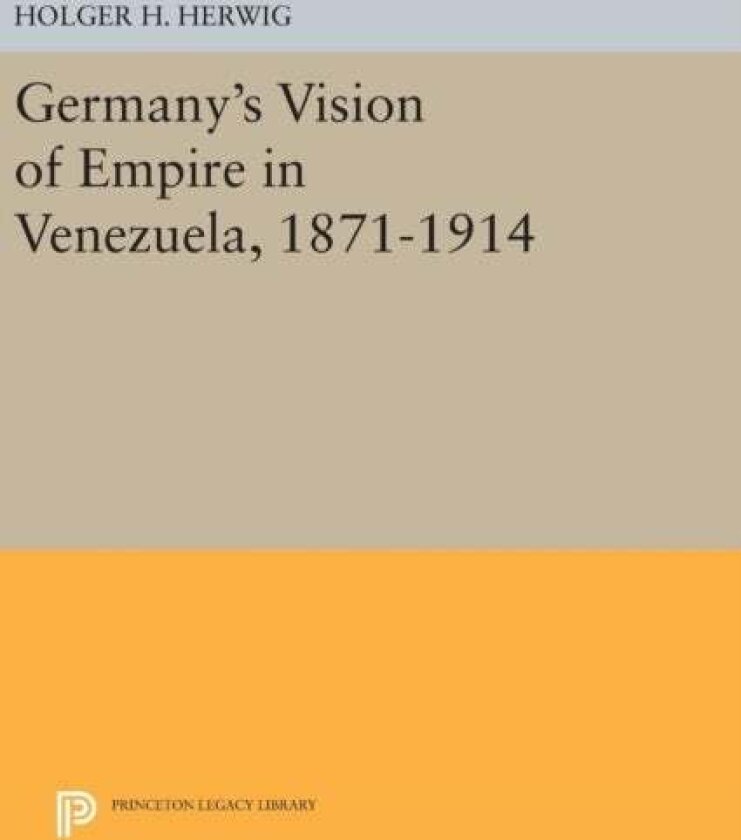 Germany's Vision of Empire in Venezuela, 1871-1914 av Holger H. Herwig
