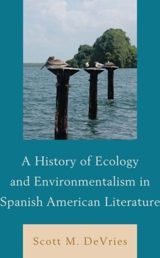 A History of Ecology and Environmentalism in Spanish American Literature av Scott M. DeVries