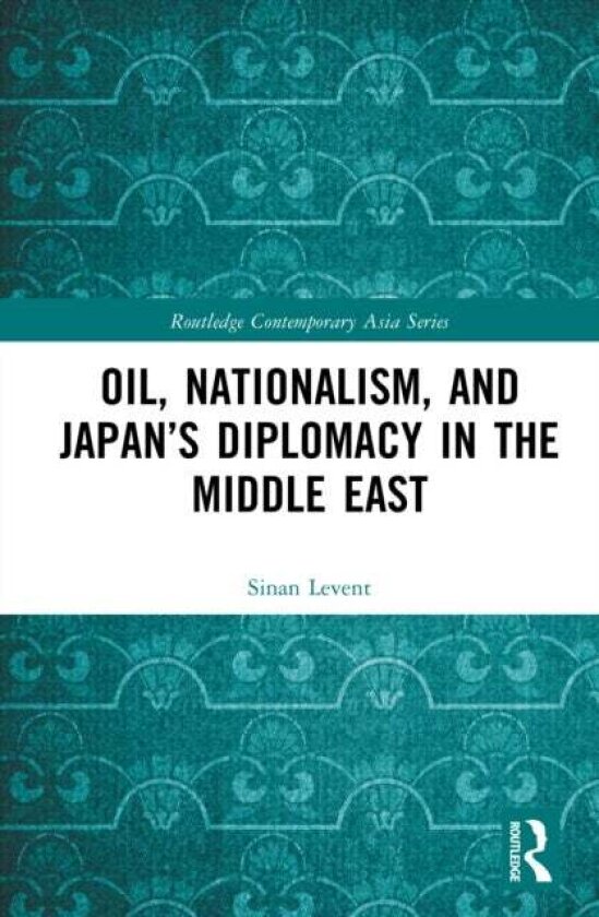 Oil, Nationalism, and Japan’s Diplomacy in the Middle East av Sinan Levent