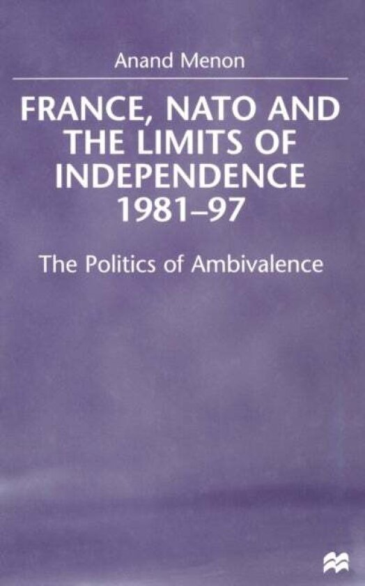 France, NATO and the Limits of Independence 1981-97 av A. Menon
