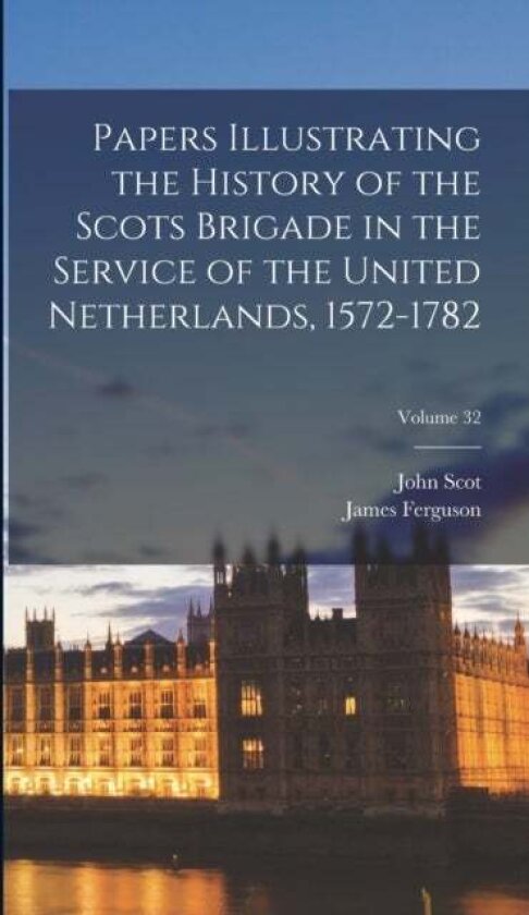 Papers Illustrating the History of the Scots Brigade in the Service of the United Netherlands, 1572- av James Ferguson