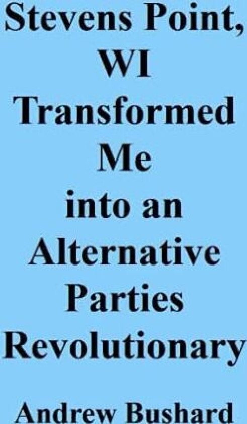 Stevens Point, WI Transformed Me into an Alternative Parties Revolutionary av Andrew Bushard (Paperback)