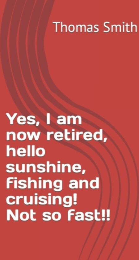 Yes, I am now retired, hello sunshine, fishing and cruising! Not so fast!! av Thomas Jr Smith (Paperback)