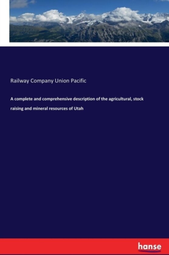 A Complete and Comprehensive Description of the Agricultural, Stock Raising and Mineral Resources of Utah av Railway Company Union Pacific (Paperback)