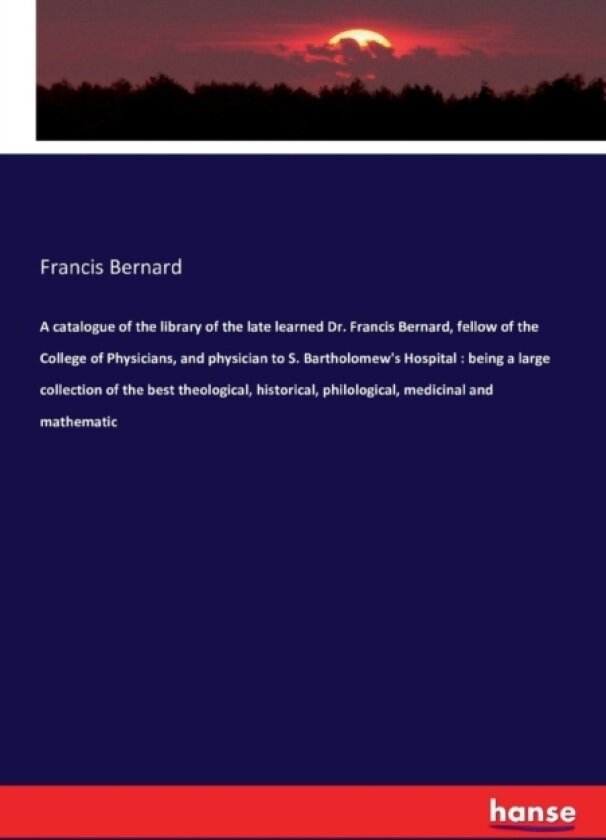 A Catalogue of the Library of the Late Learned Dr. Francis Bernard, Fellow of the College of Physicians, and Physician to S. Bartholomew's Hospital av Francis Bernard (Paperback)