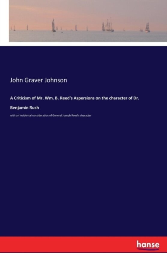A Criticism of Mr. Wm. B. Reed's Aspersions on the character of Dr. Benjamin Rush av John Graver Johnson (Paperback)