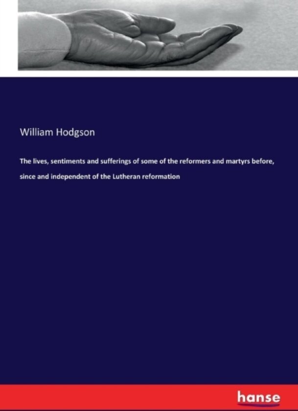 The lives, sentiments and sufferings of some of the reformers and martyrs before, since and independent of the Lutheran reformation av William Hodgson (Paperback)