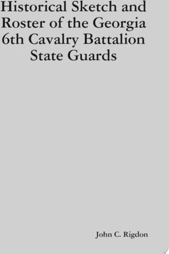 Historical Sketch and Roster of the Georgia 6th Cavalry Battalion State Guards av John C. Rigdon (Hardcover)