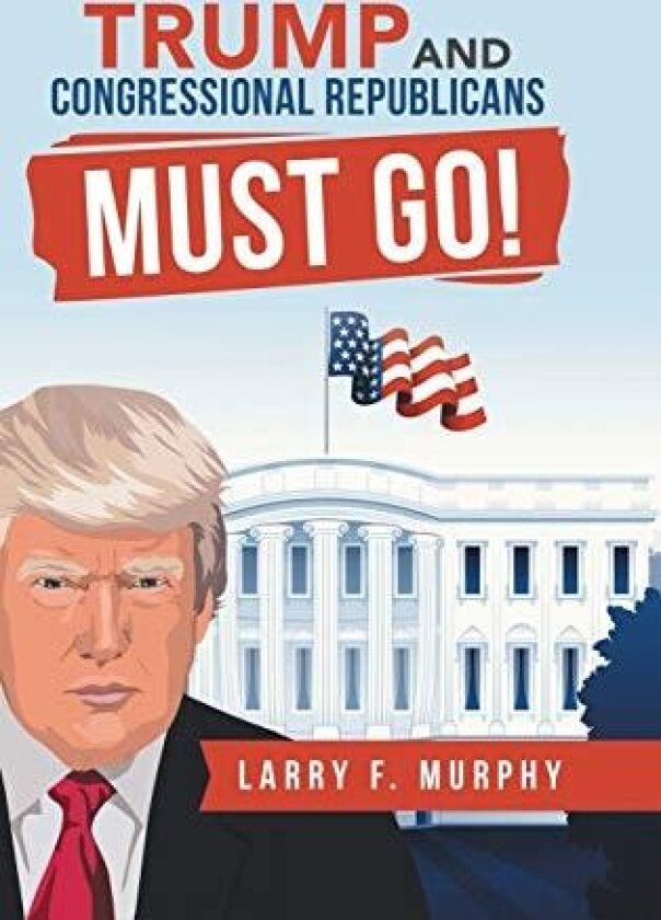 Trump and Congressional Republicans Must Go! av Larry F Murphy (Hardcover)