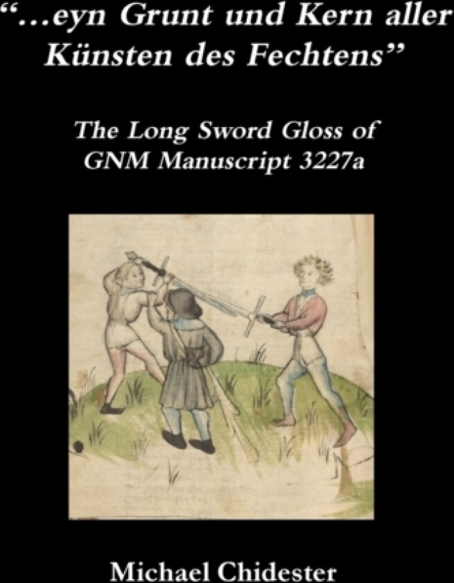 “…eyn Grunt und Kern aller Kunsten des Fechtens”: The Long Sword Gloss of GNM Manuscript 3227a av Michael Chidester (Paperback)