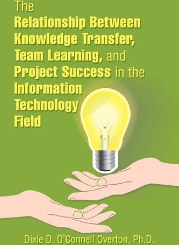 The Relationship Between Knowledge Transfer, Team Learning, and Project Success in the Information Technology Field av Dixie D. O’Connell Overton (Paperback)